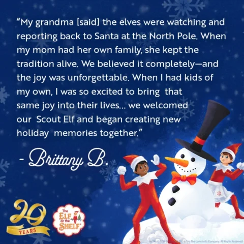 Quote on card: My grandma [said] the elves were watching and reporting back to Santa at the North Pole. When my mom had her own family, she kept the tradition alive. We believed it completely—and the joy was unforgettable. When I had kids of my own, I was so excited to bring that same joy into their lives...we welcomed our Scout Elf and began creating new holiday memories together. Brittany B.